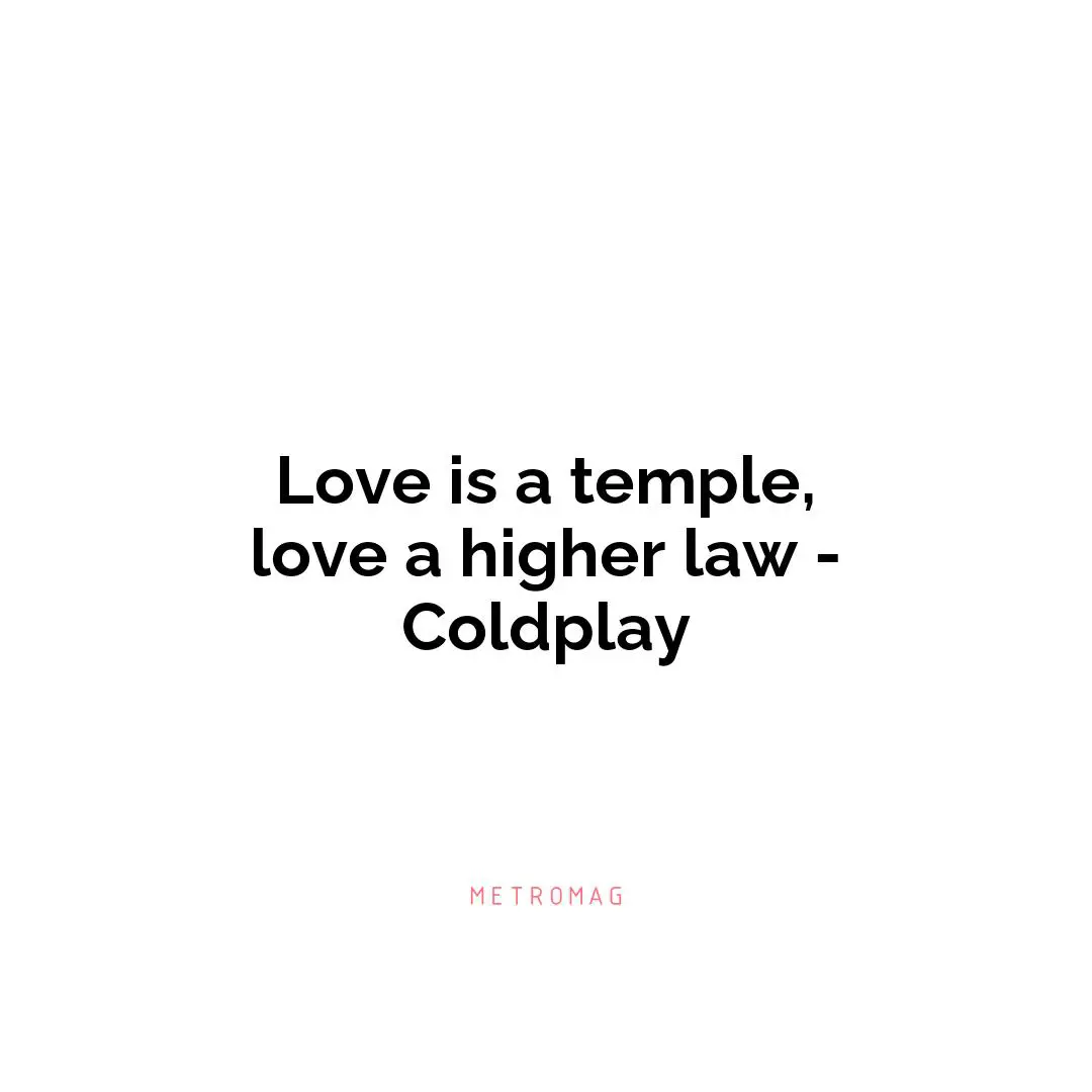 Love is a temple, love a higher law - Coldplay