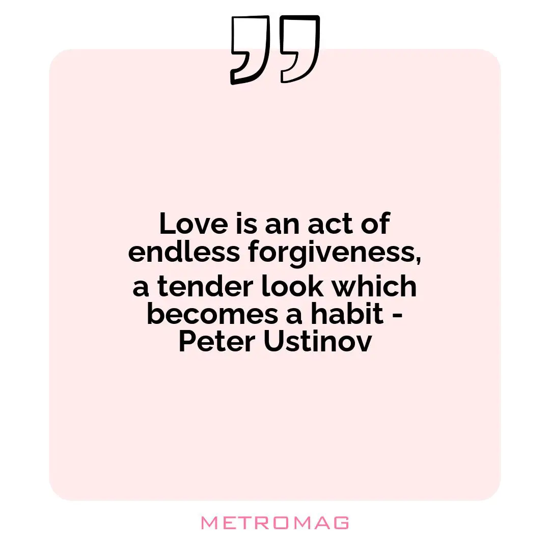 Love is an act of endless forgiveness, a tender look which becomes a habit - Peter Ustinov