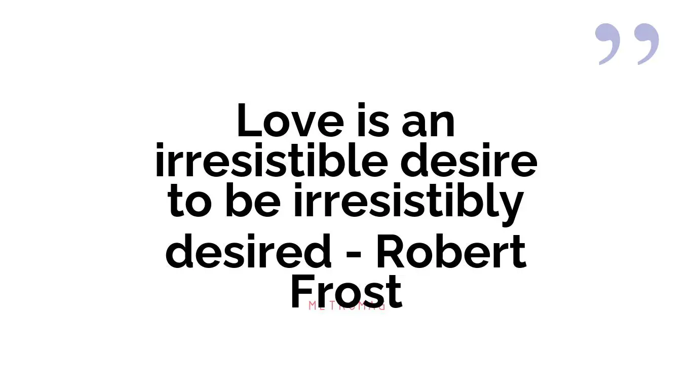Love is an irresistible desire to be irresistibly desired - Robert Frost