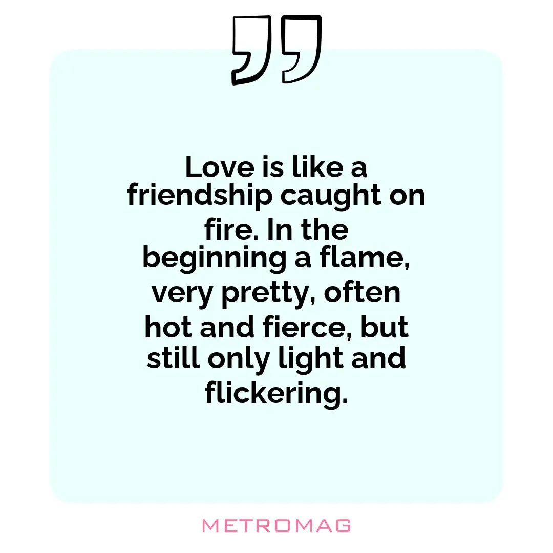 Love is like a friendship caught on fire. In the beginning a flame, very pretty, often hot and fierce, but still only light and flickering.