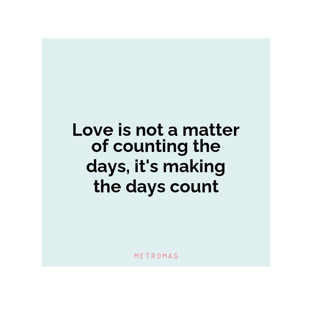 Love is not a matter of counting the days, it's making the days count