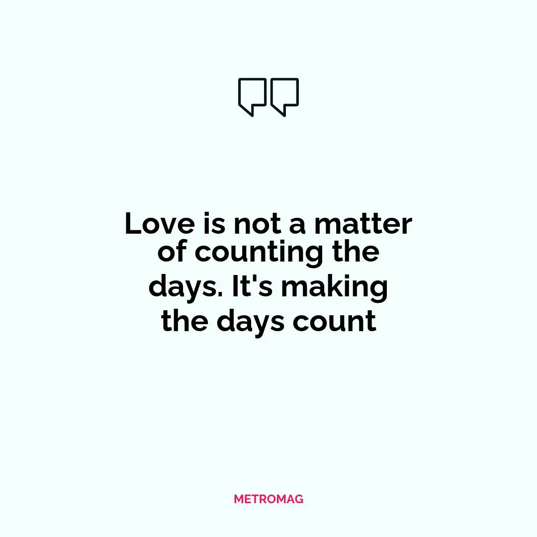 Love is not a matter of counting the days. It's making the days count