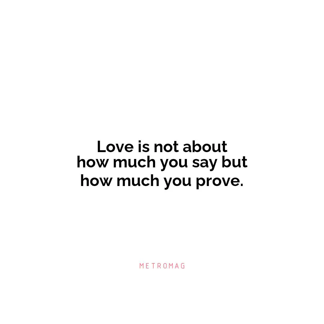 Love is not about how much you say but how much you prove.