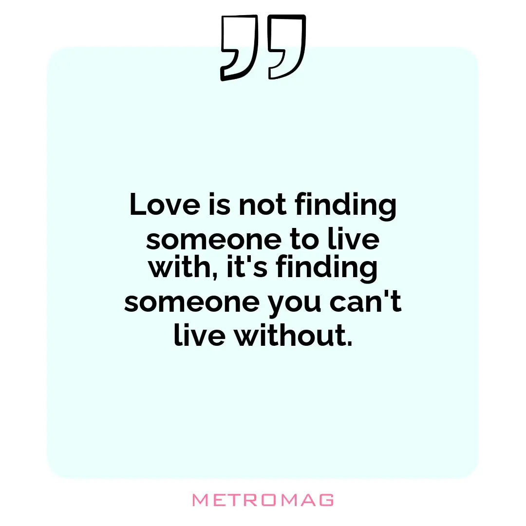 Love is not finding someone to live with, it's finding someone you can't live without.