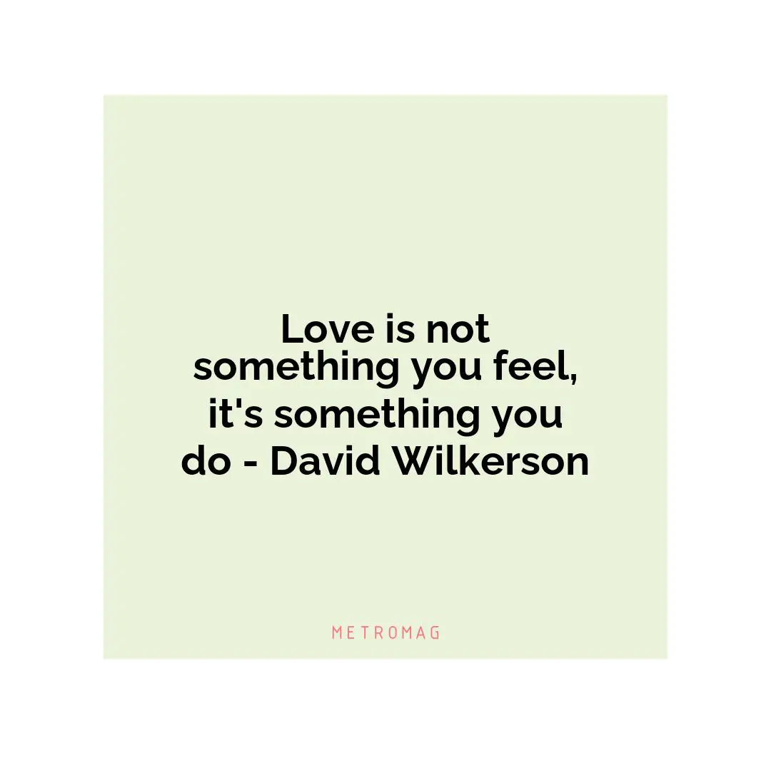Love is not something you feel, it's something you do - David Wilkerson
