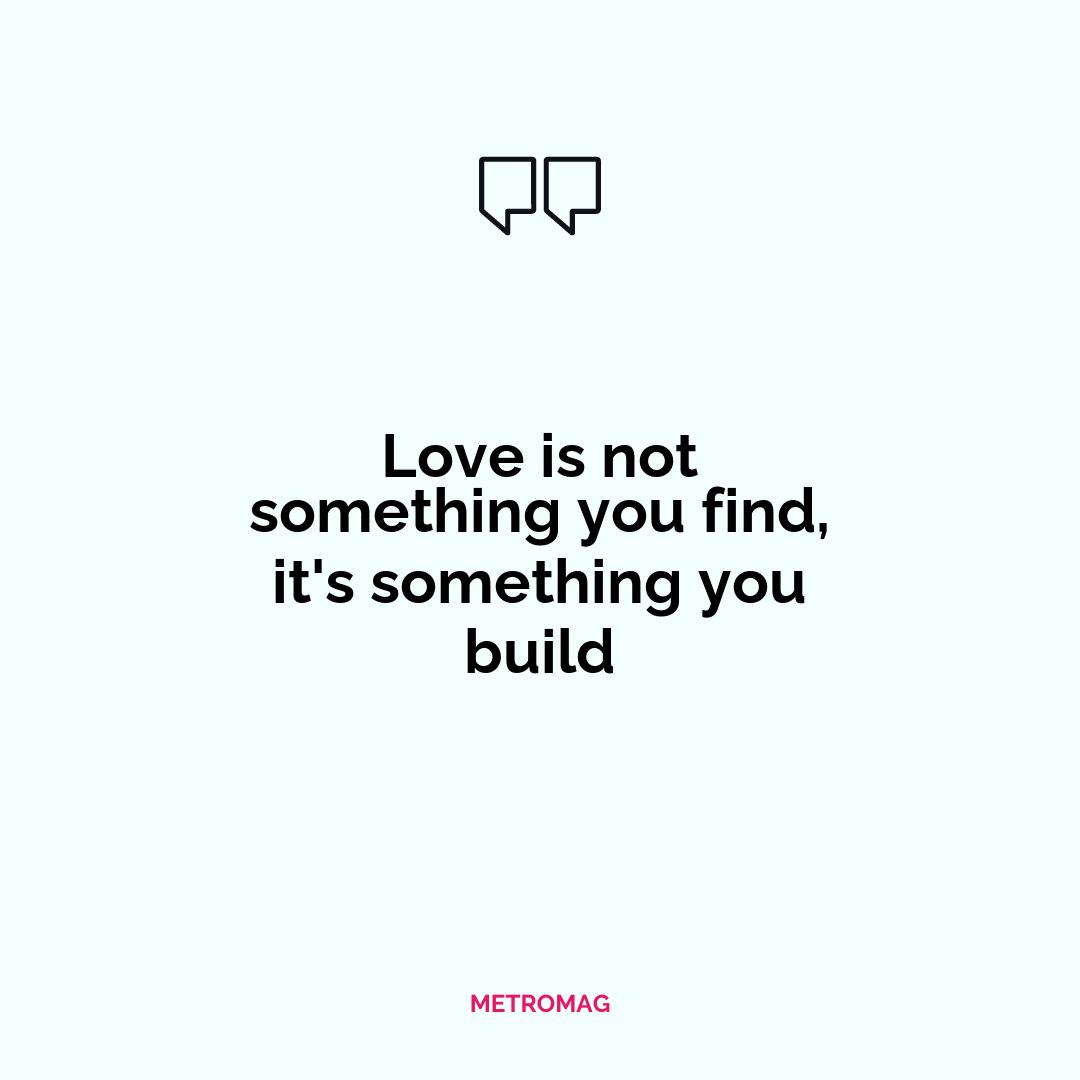 Love is not something you find, it's something you build