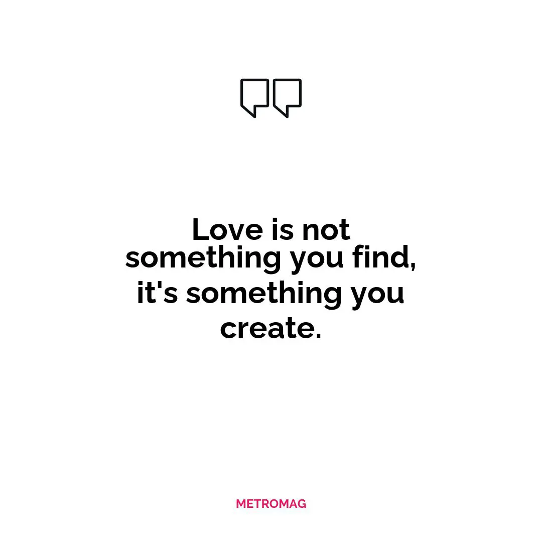 Love is not something you find, it's something you create.