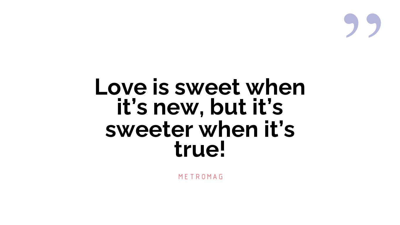 Love is sweet when it’s new, but it’s sweeter when it’s true!