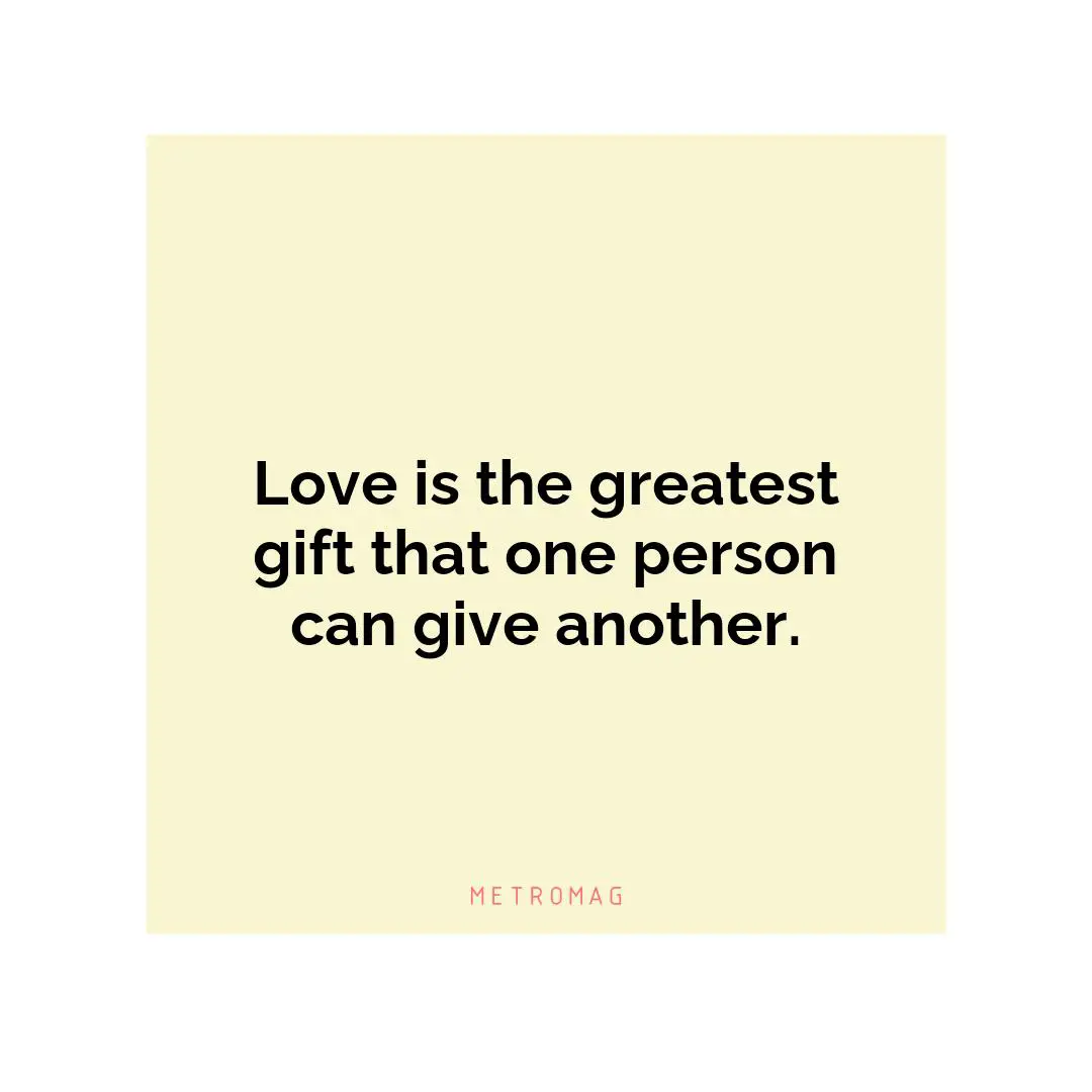 Love is the greatest gift that one person can give another.