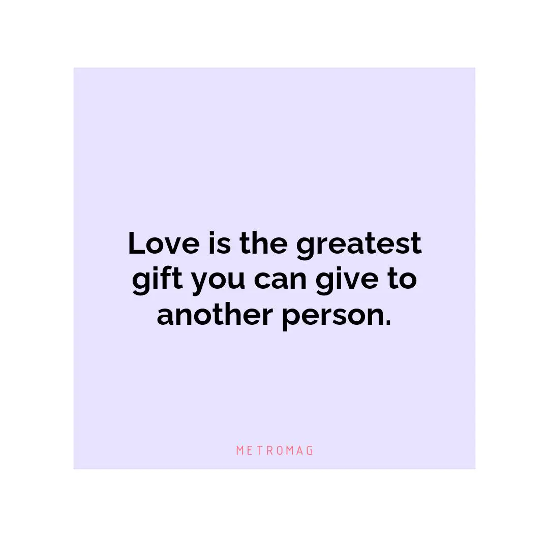 Love is the greatest gift you can give to another person.