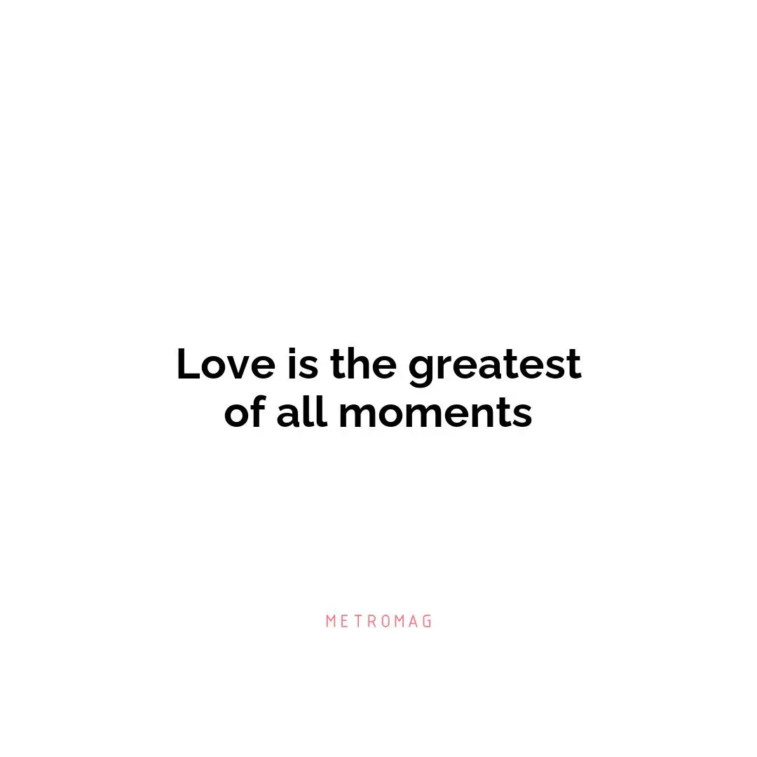 Love is the greatest of all moments