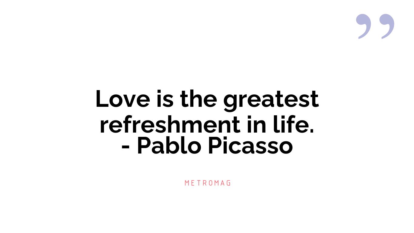 Love is the greatest refreshment in life. - Pablo Picasso
