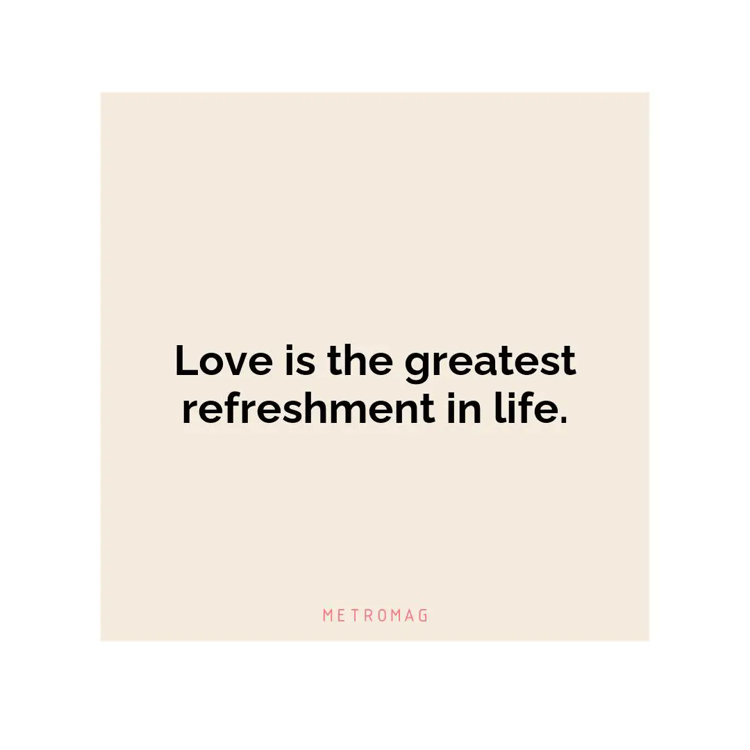 Love is the greatest refreshment in life.