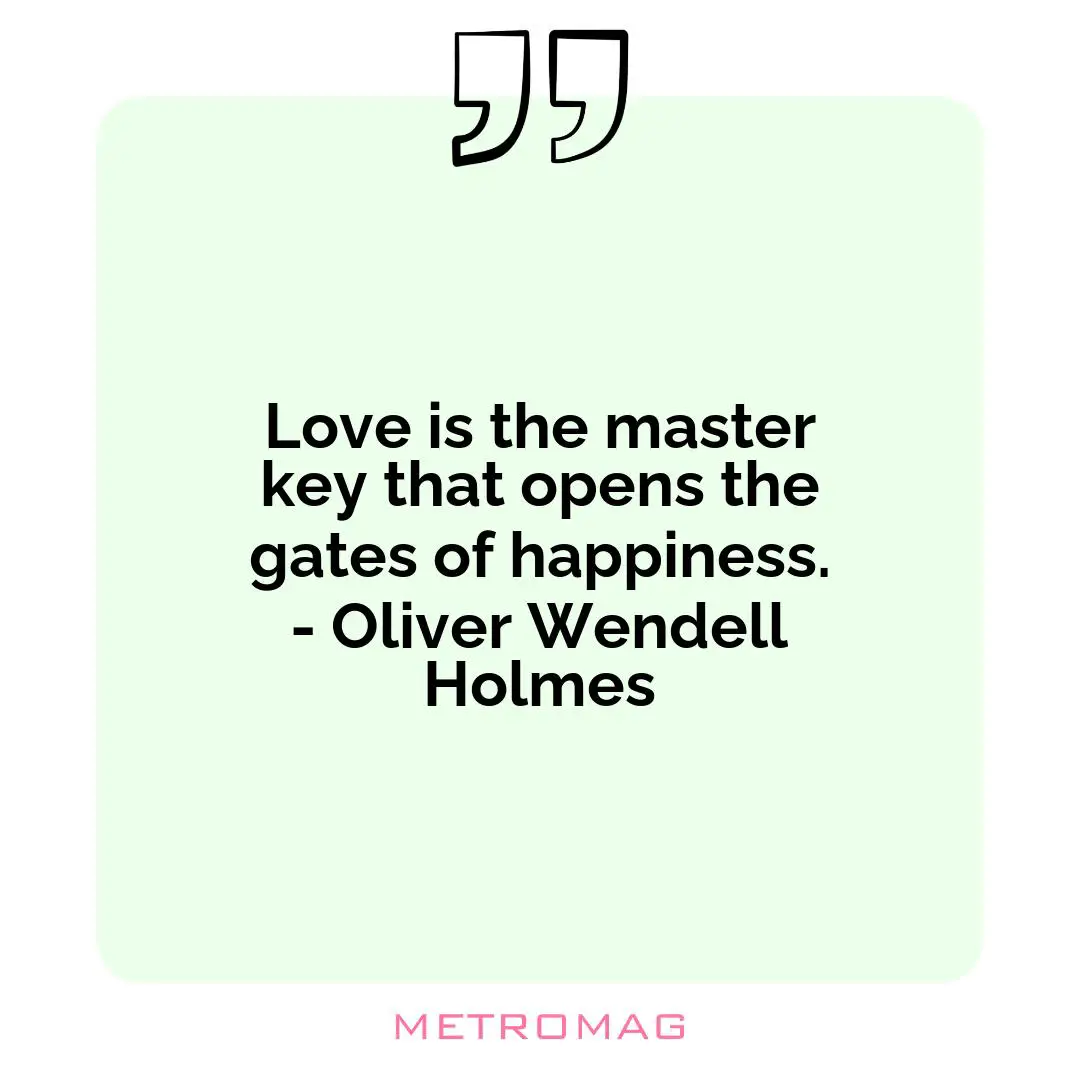 Love is the master key that opens the gates of happiness. - Oliver Wendell Holmes