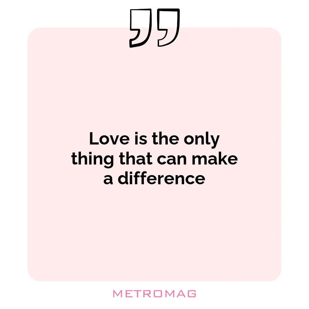 Love is the only thing that can make a difference