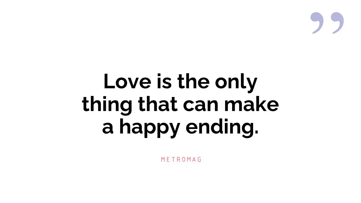 Love is the only thing that can make a happy ending.