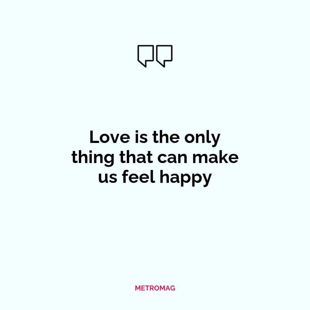 Love is the only thing that can make us feel happy