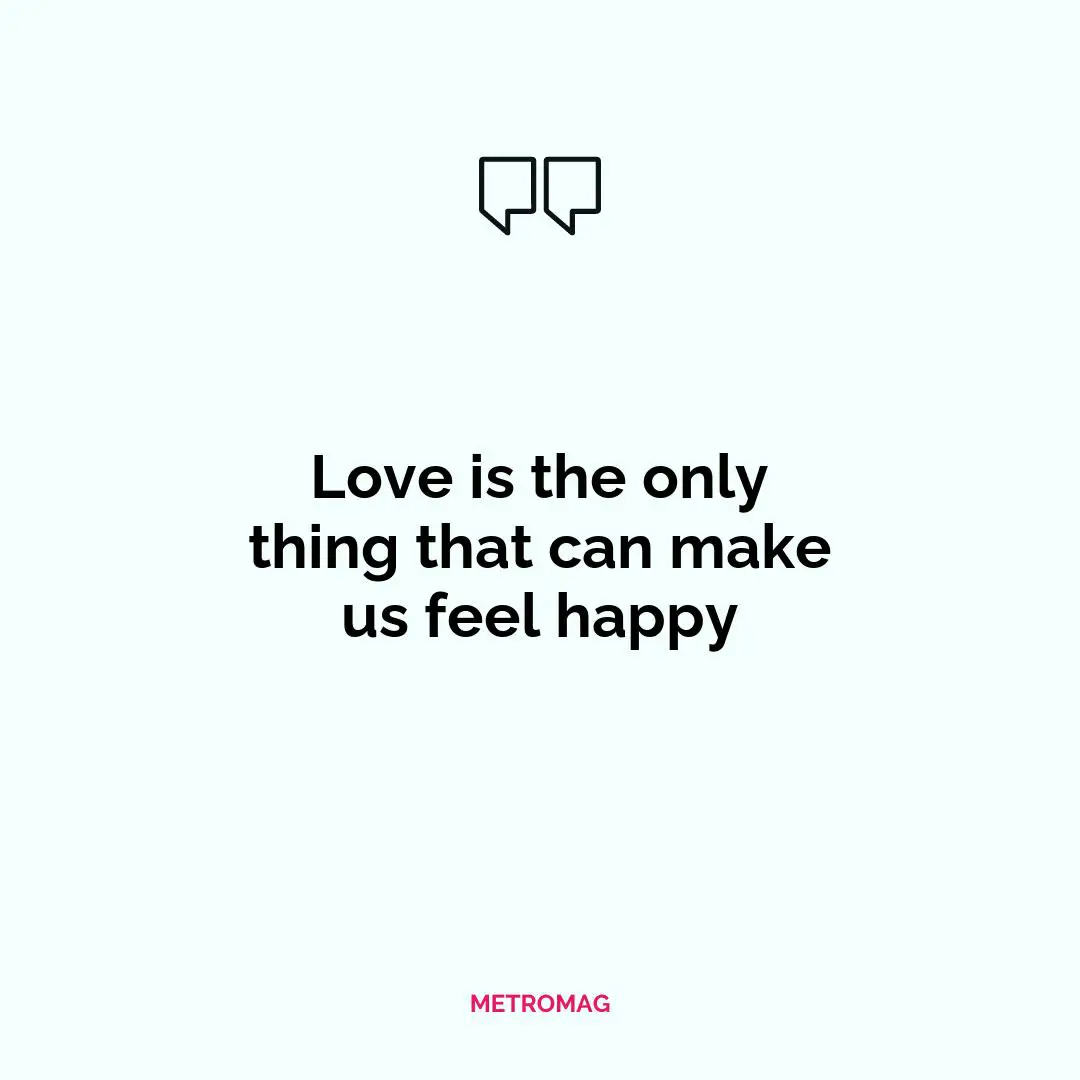 Love is the only thing that can make us feel happy