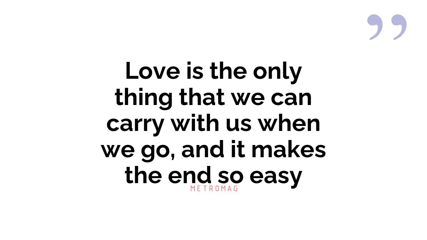 Love is the only thing that we can carry with us when we go, and it makes the end so easy