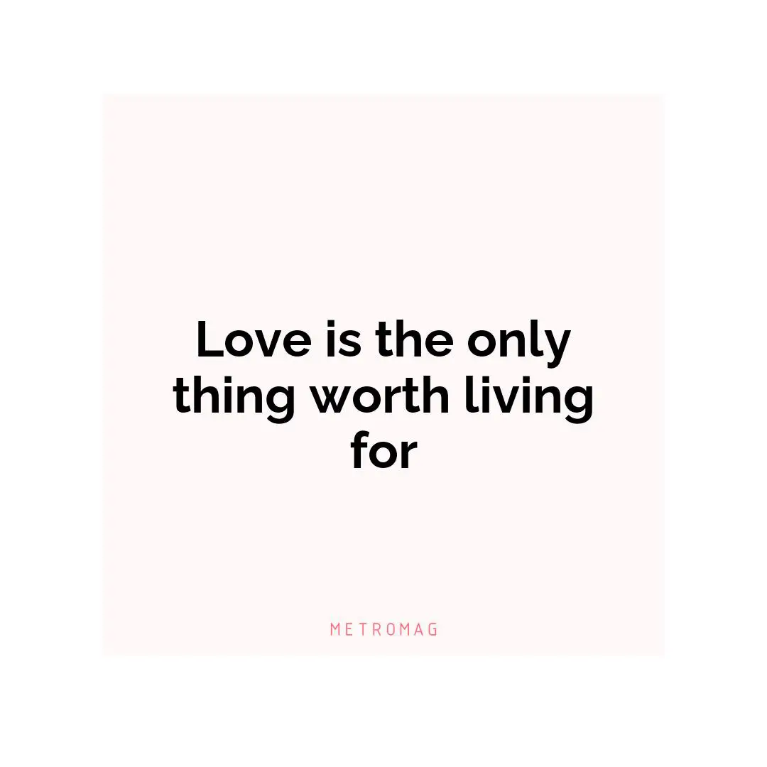 Love is the only thing worth living for