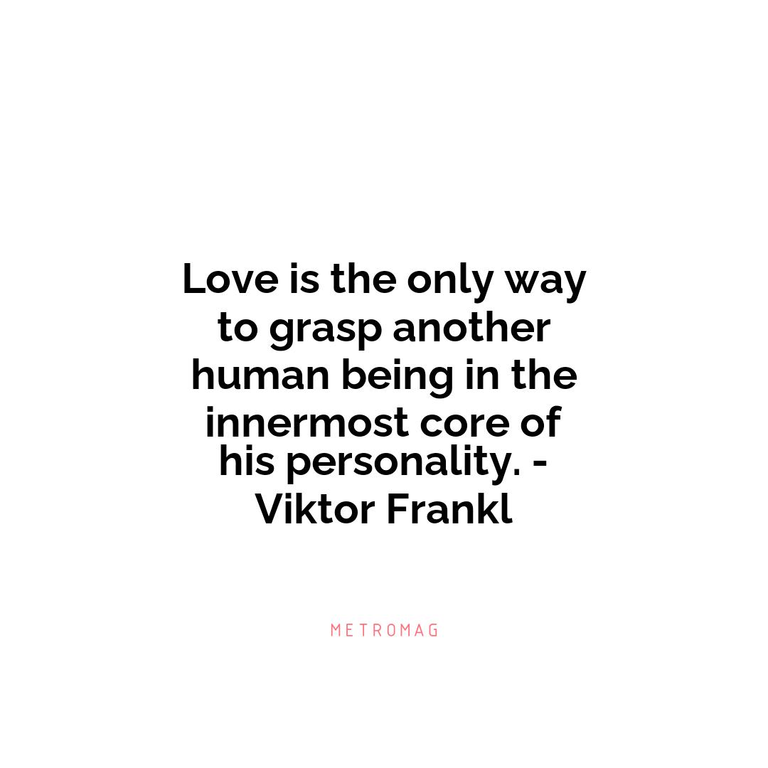 Love is the only way to grasp another human being in the innermost core of his personality. - Viktor Frankl