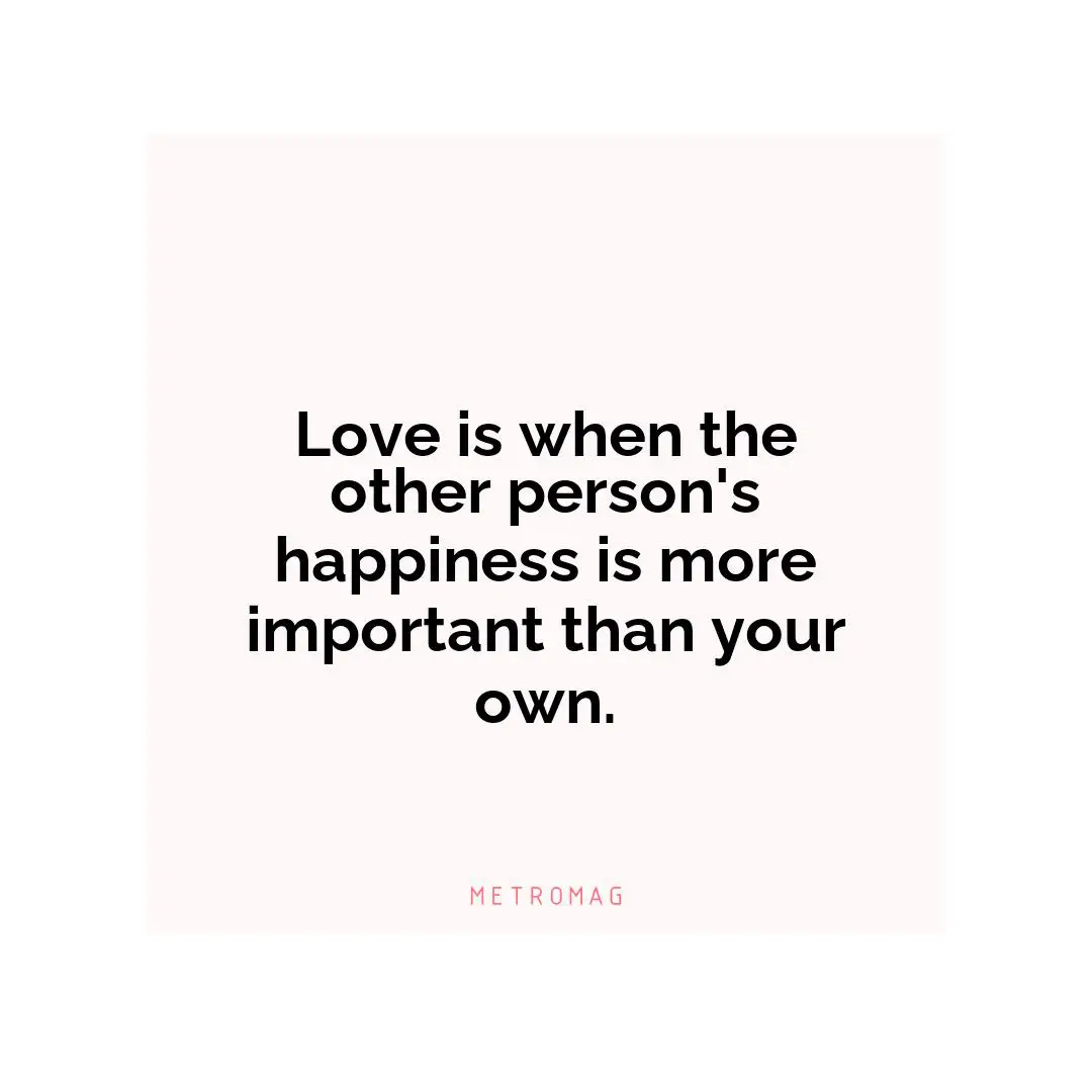 Love is when the other person's happiness is more important than your own.