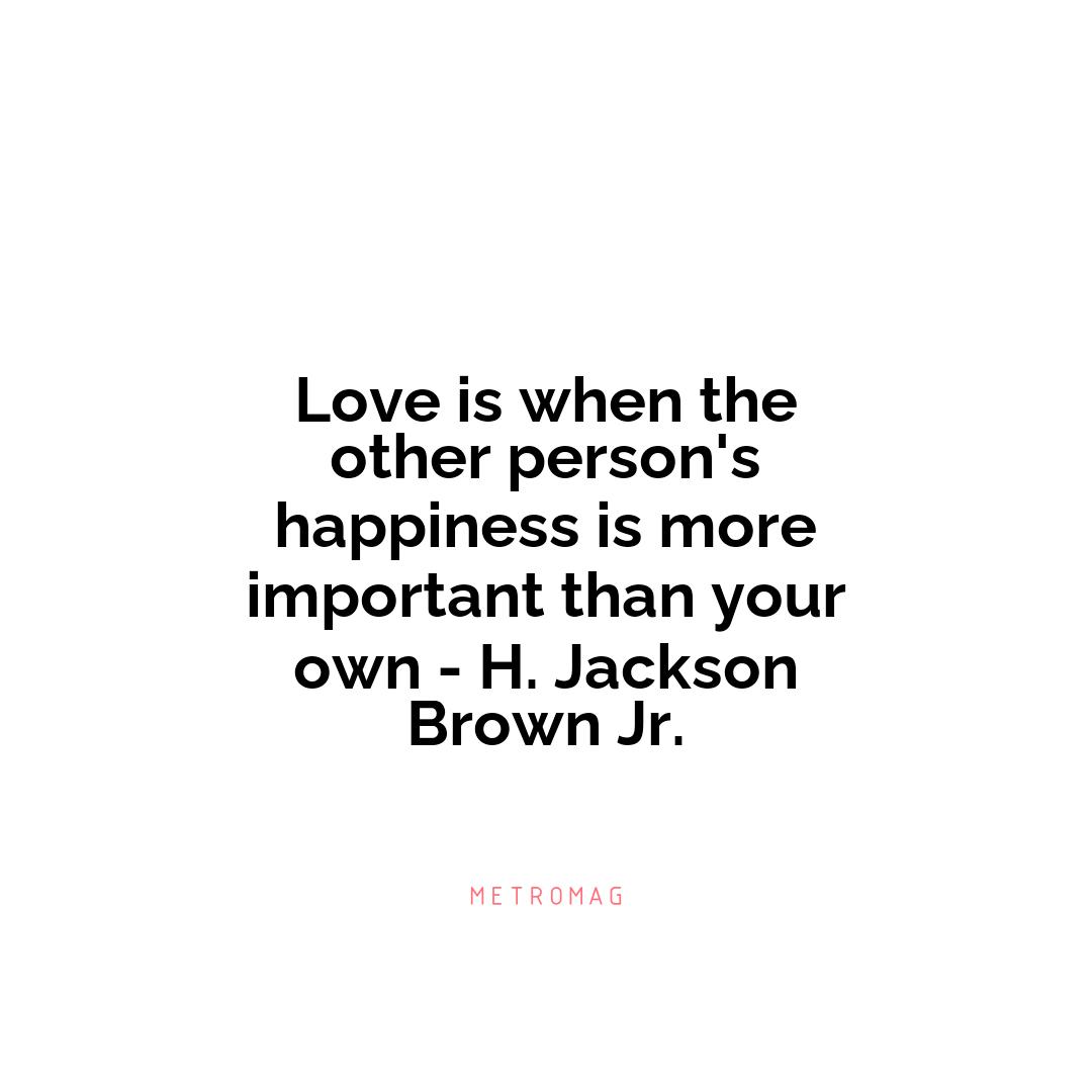 Love is when the other person's happiness is more important than your own - H. Jackson Brown Jr.