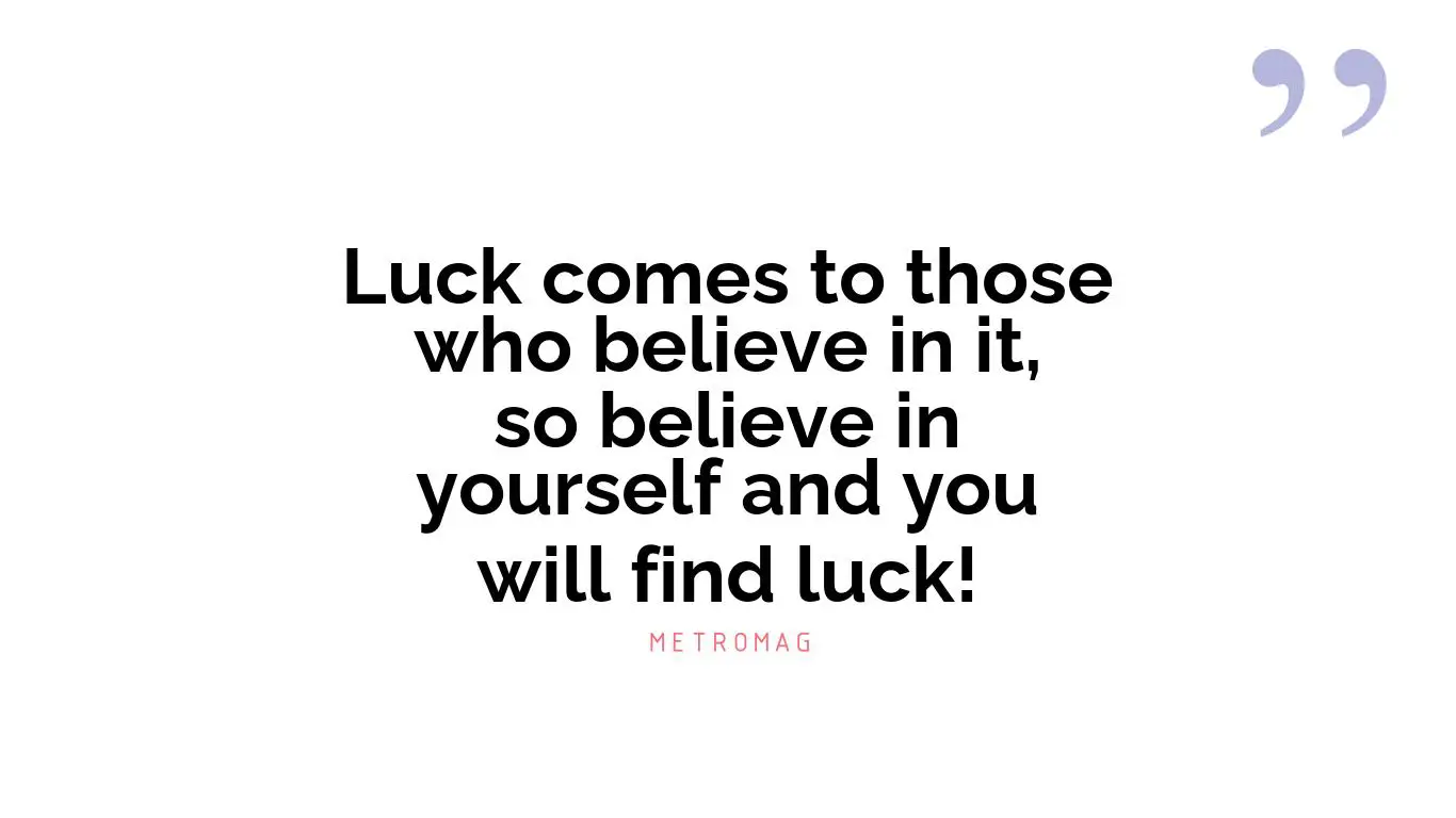 Luck comes to those who believe in it, so believe in yourself and you will find luck!