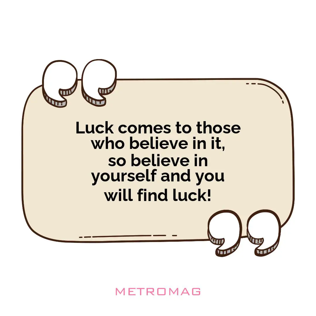 Luck comes to those who believe in it, so believe in yourself and you will find luck!