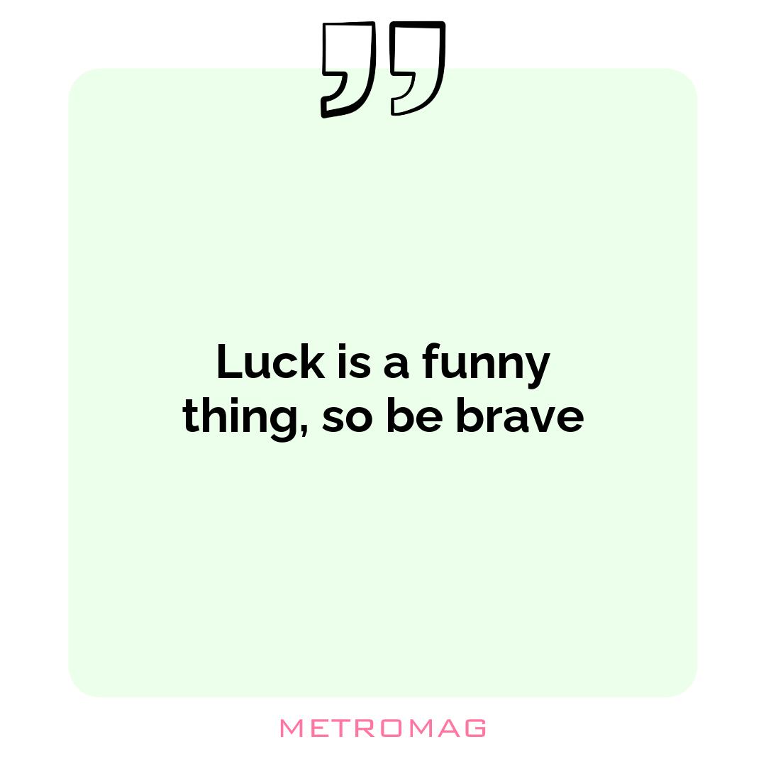 Luck is a funny thing, so be brave