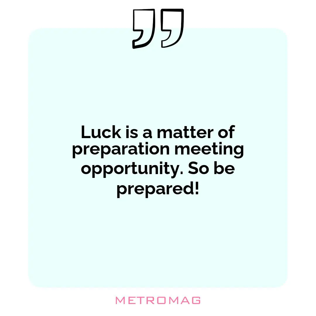Luck is a matter of preparation meeting opportunity. So be prepared!