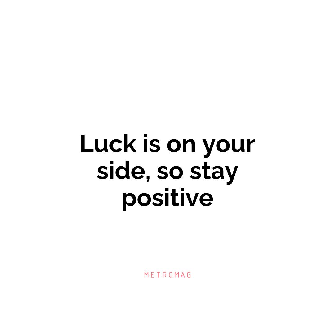 Luck is on your side, so stay positive