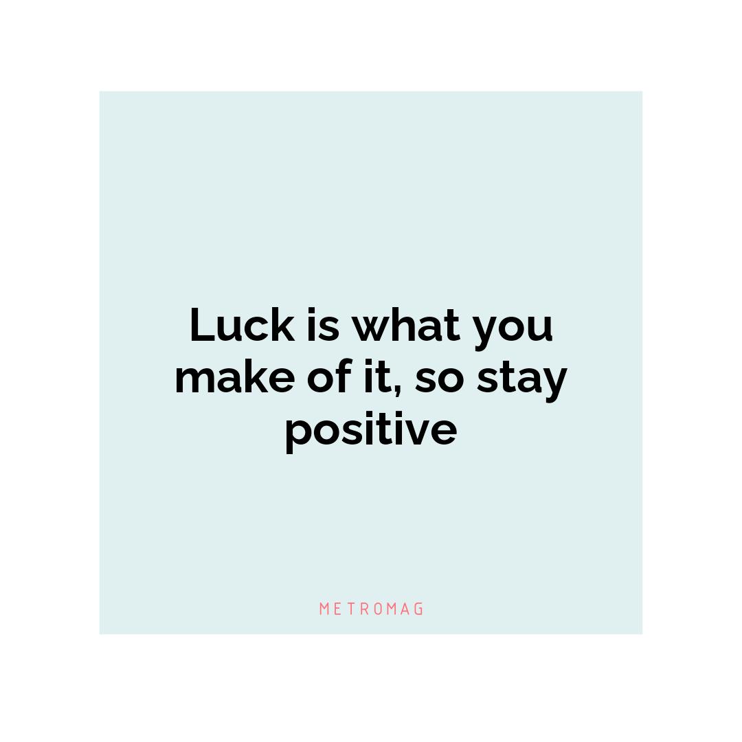 Luck is what you make of it, so stay positive