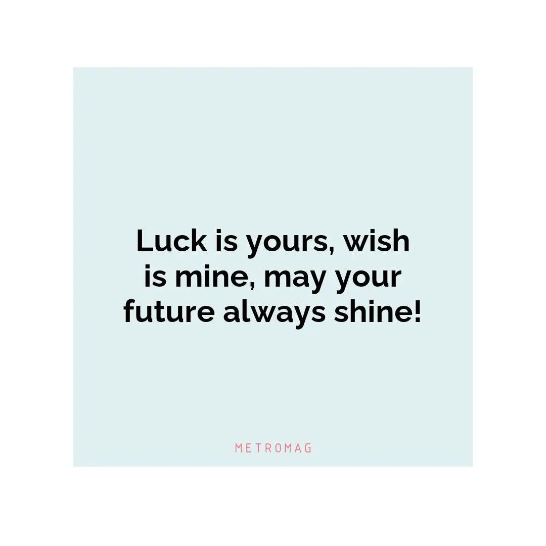 Luck is yours, wish is mine, may your future always shine!