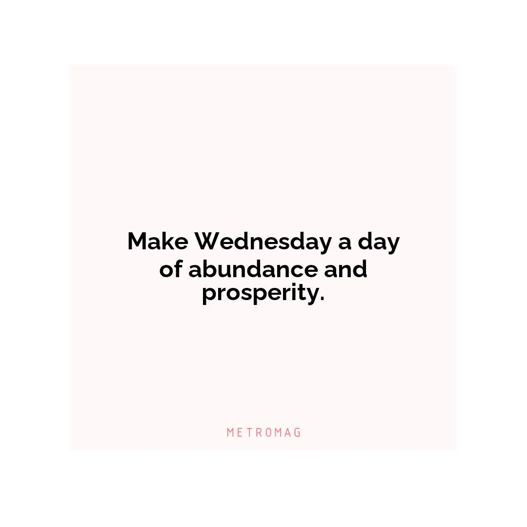 Make Wednesday a day of abundance and prosperity.