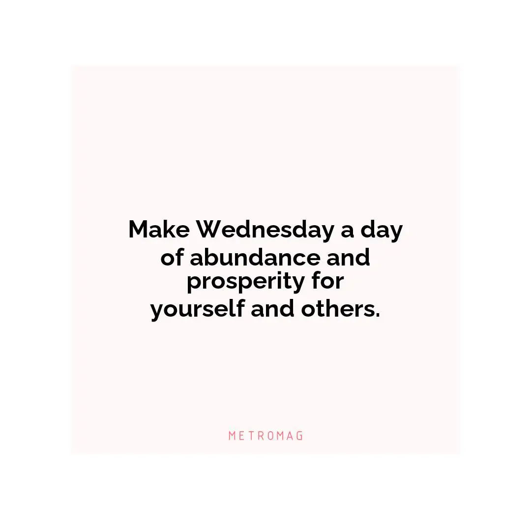 Make Wednesday a day of abundance and prosperity for yourself and others.