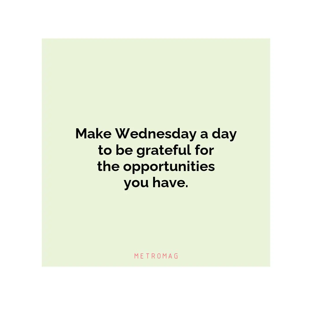 Make Wednesday a day to be grateful for the opportunities you have.