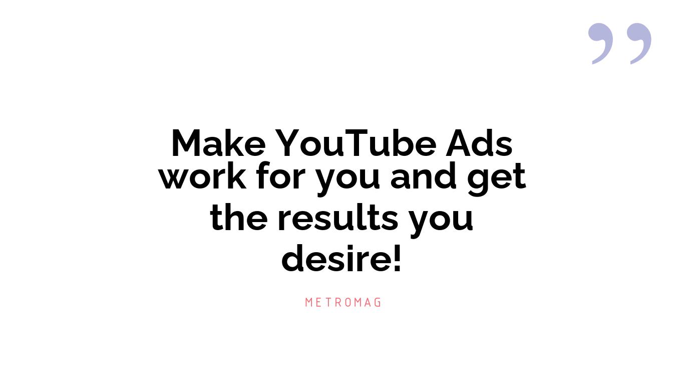 Make YouTube Ads work for you and get the results you desire!