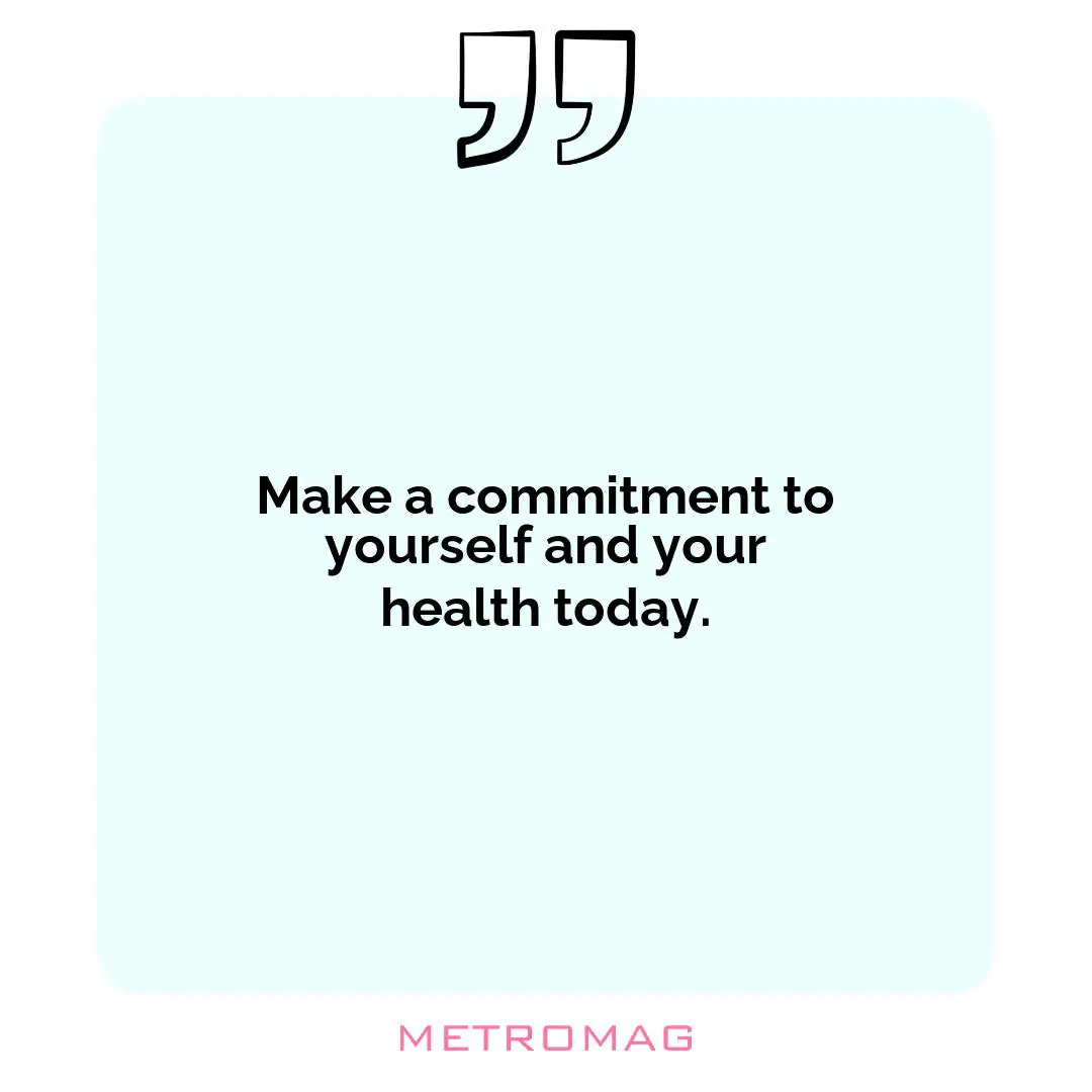 Make a commitment to yourself and your health today.