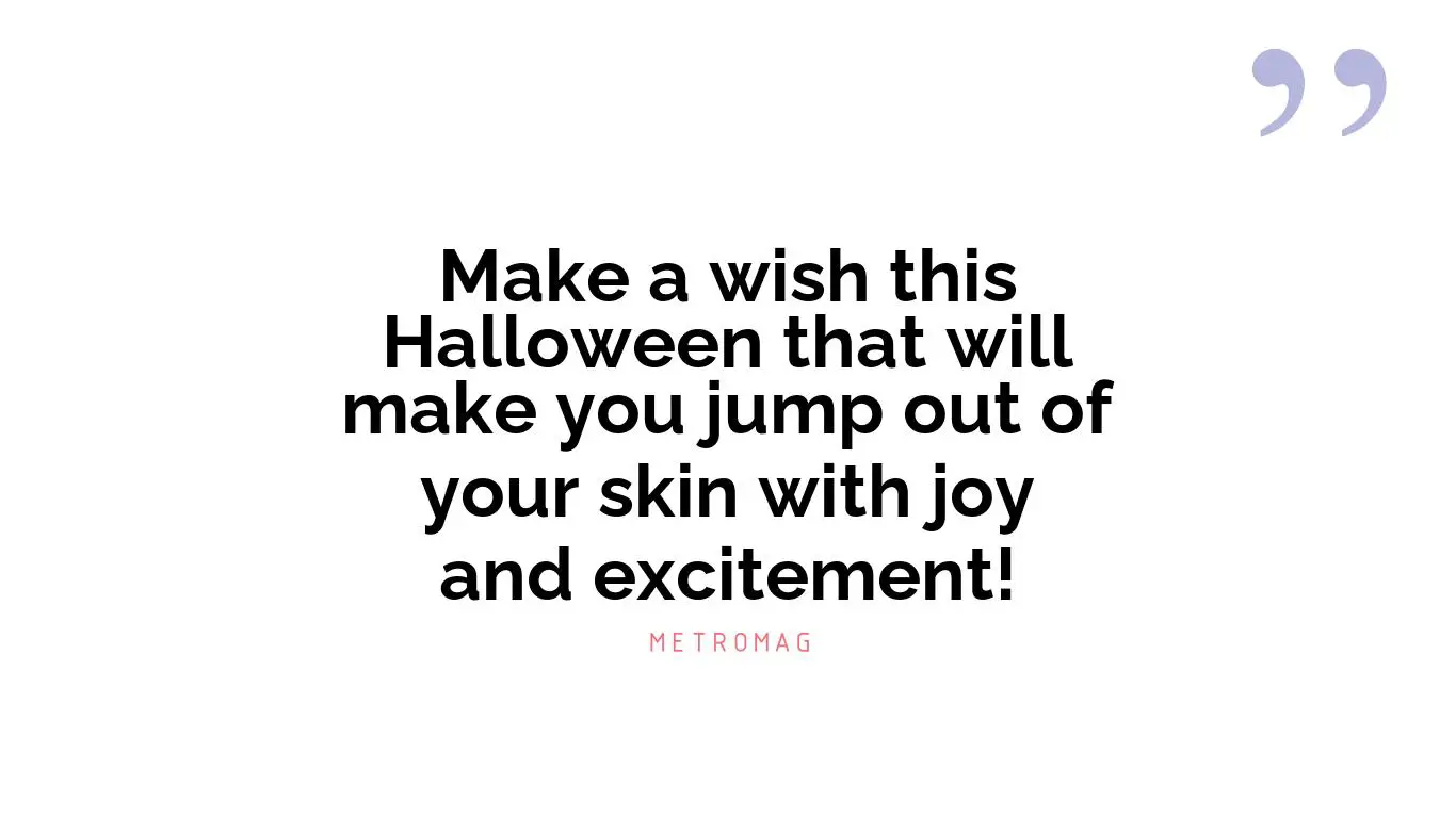 Make a wish this Halloween that will make you jump out of your skin with joy and excitement!