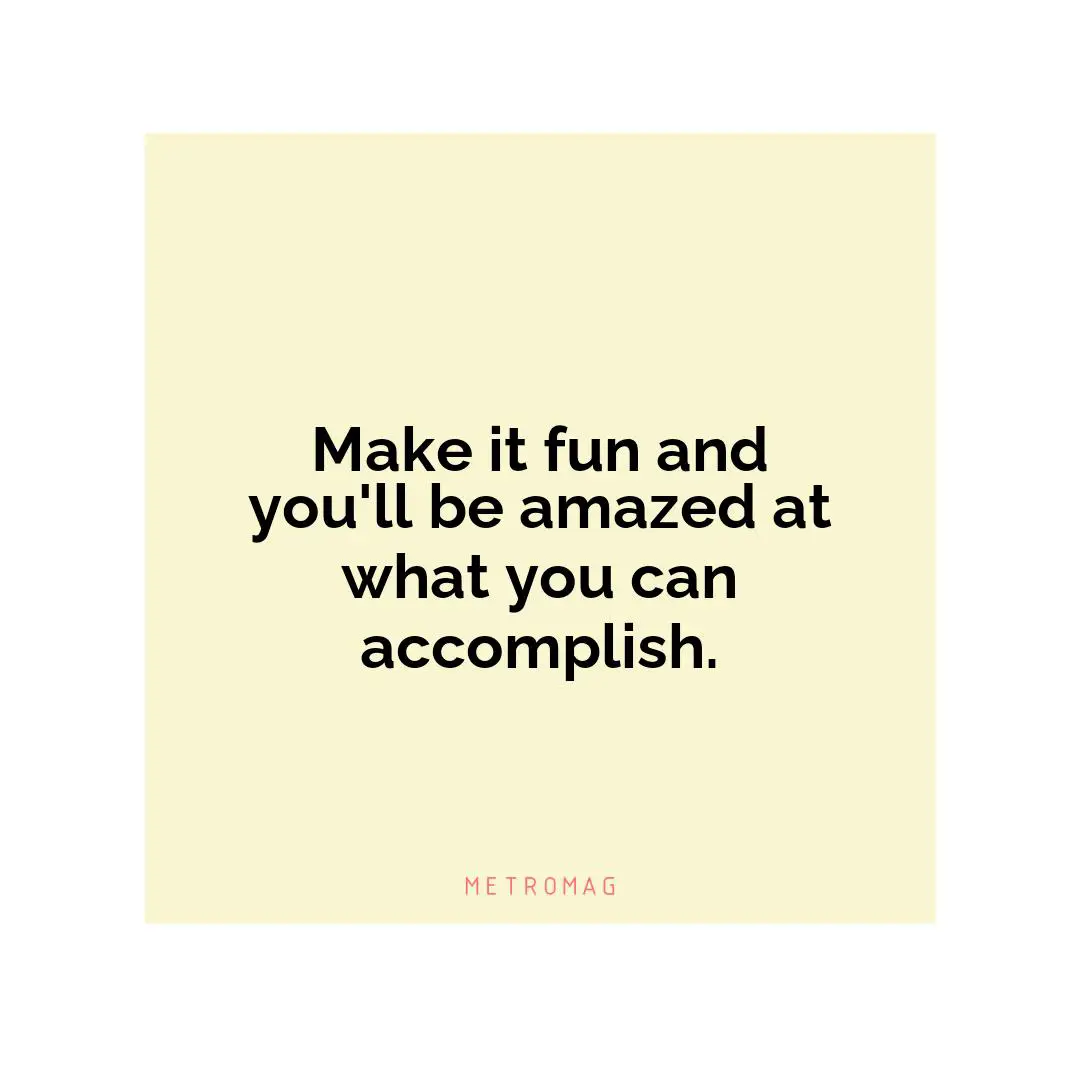 Make it fun and you'll be amazed at what you can accomplish.