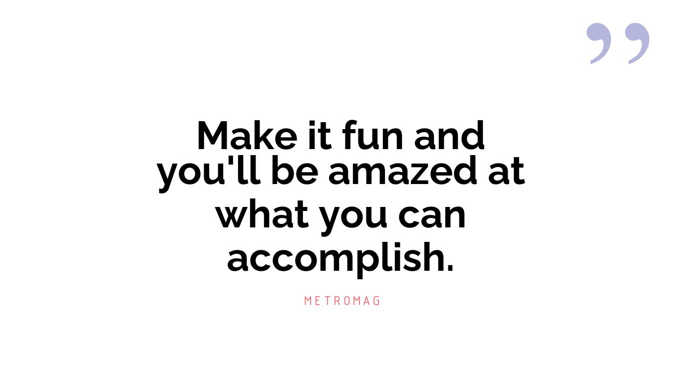 Make it fun and you'll be amazed at what you can accomplish.