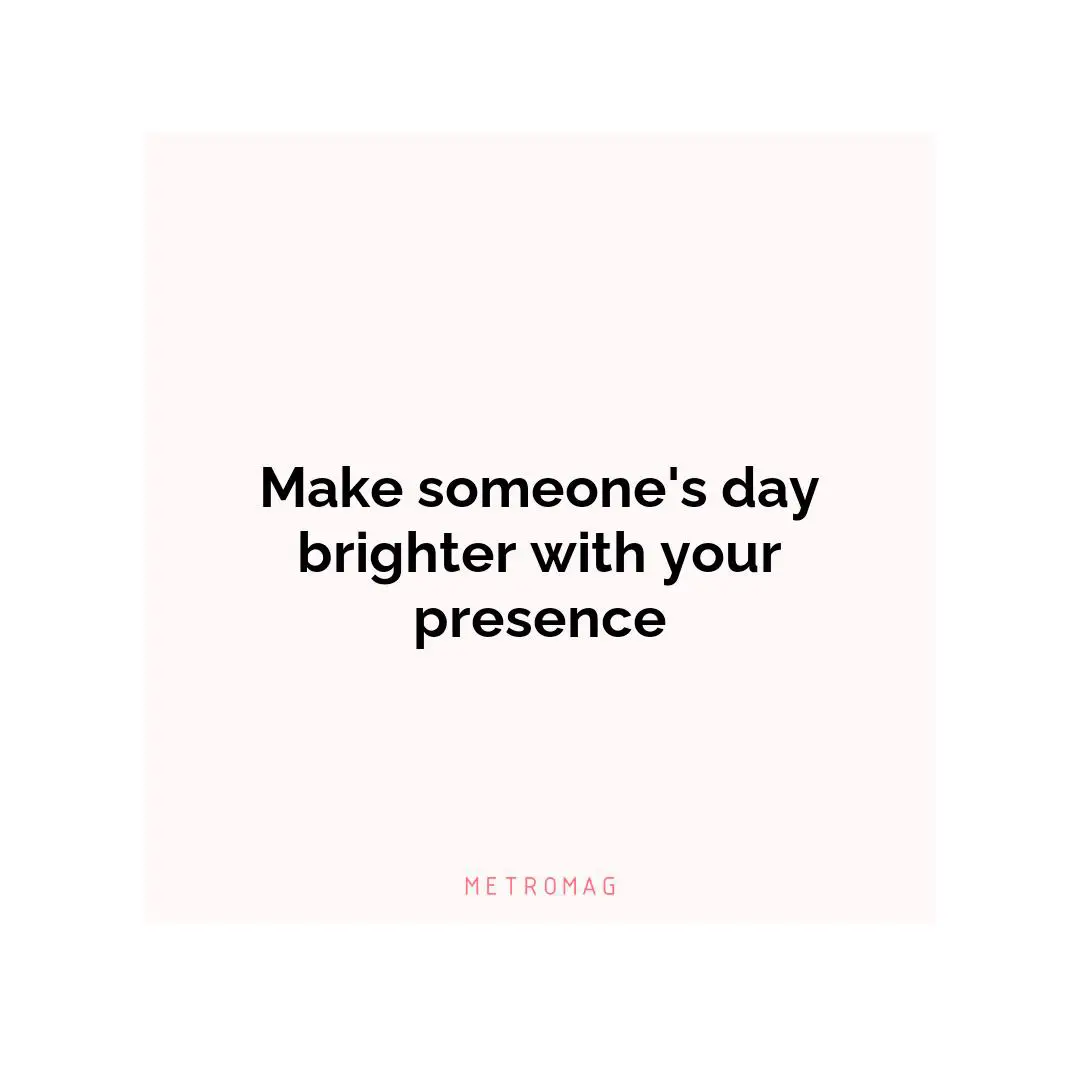 Make someone's day brighter with your presence