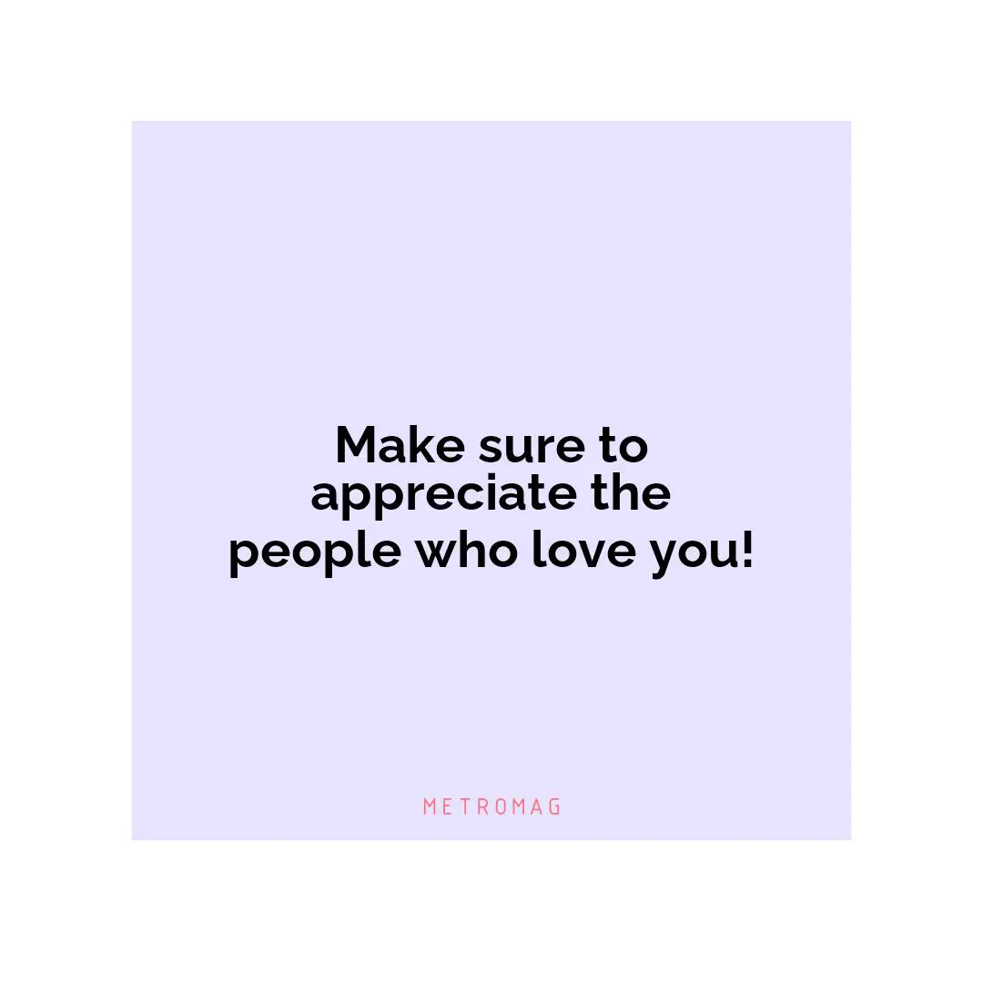 Make sure to appreciate the people who love you!
