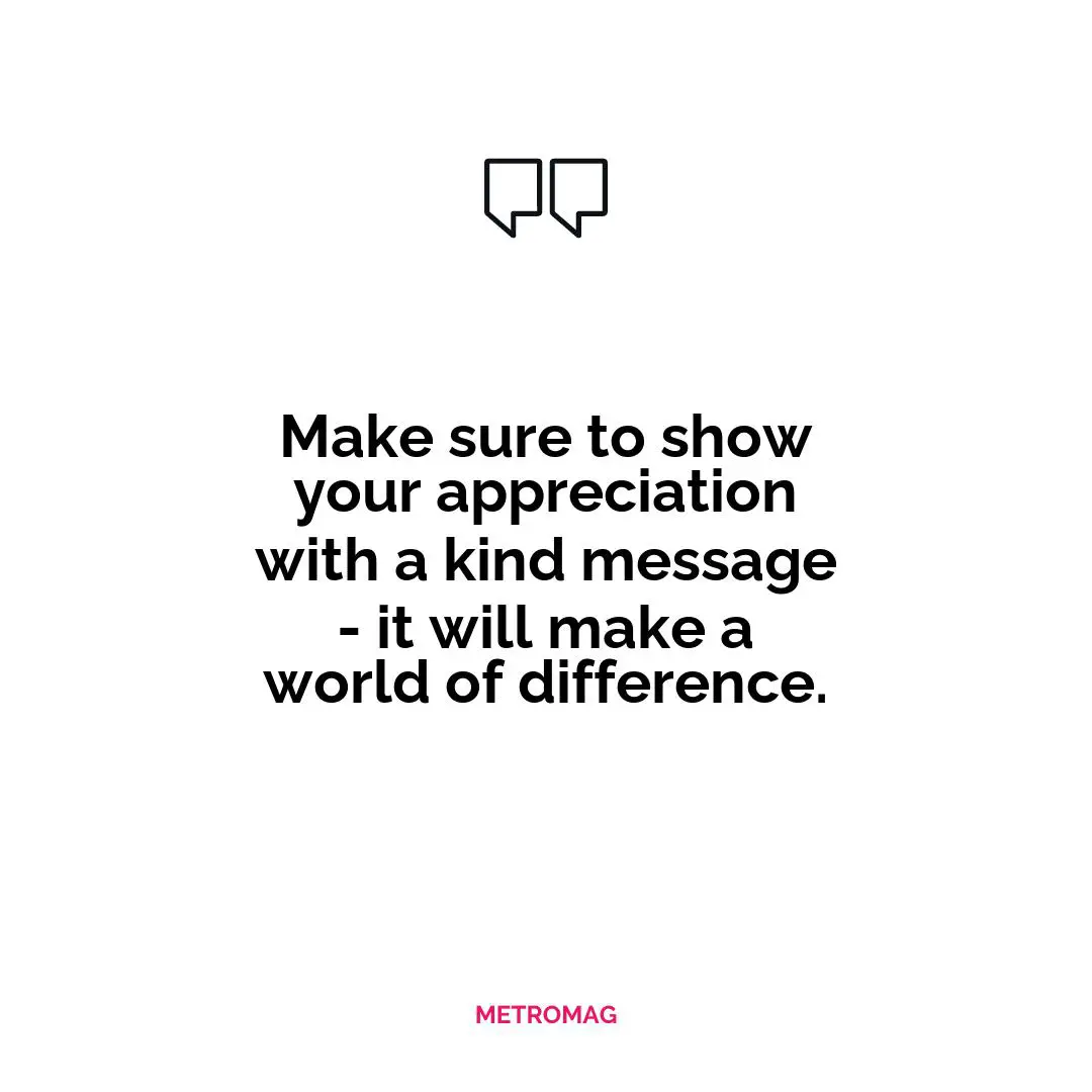 Make sure to show your appreciation with a kind message - it will make a world of difference.