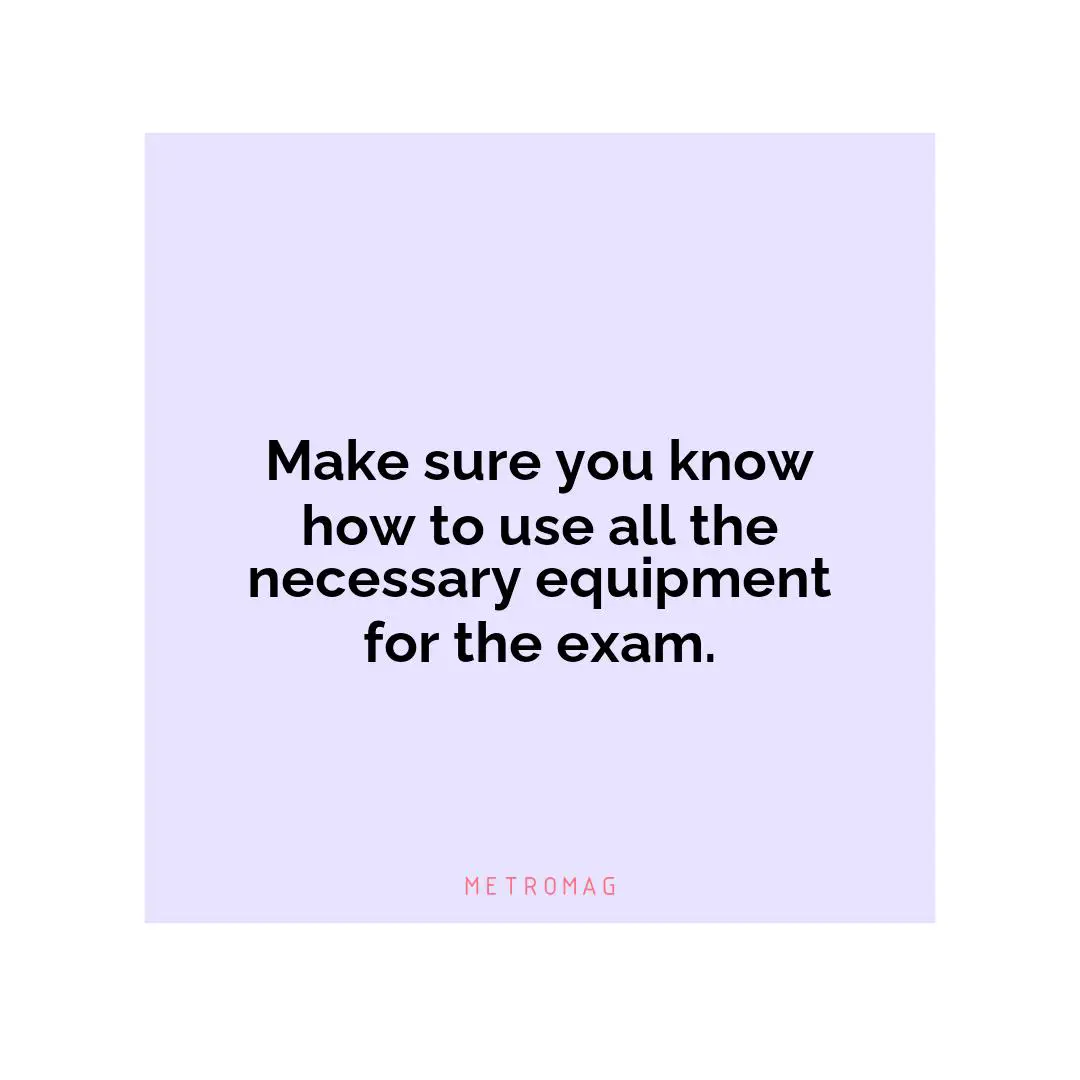 Make sure you know how to use all the necessary equipment for the exam.