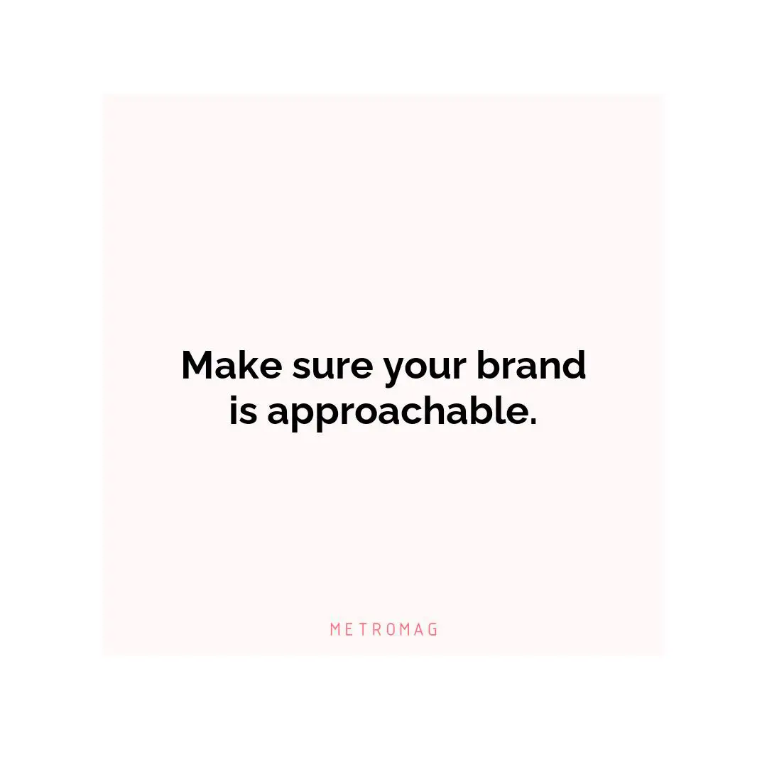 Make sure your brand is approachable.