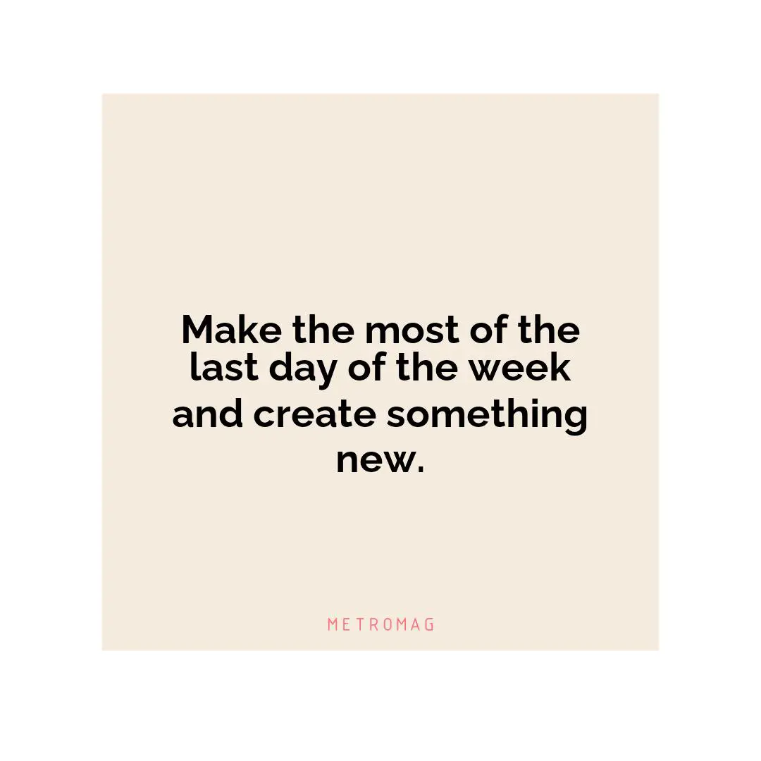 Make the most of the last day of the week and create something new.