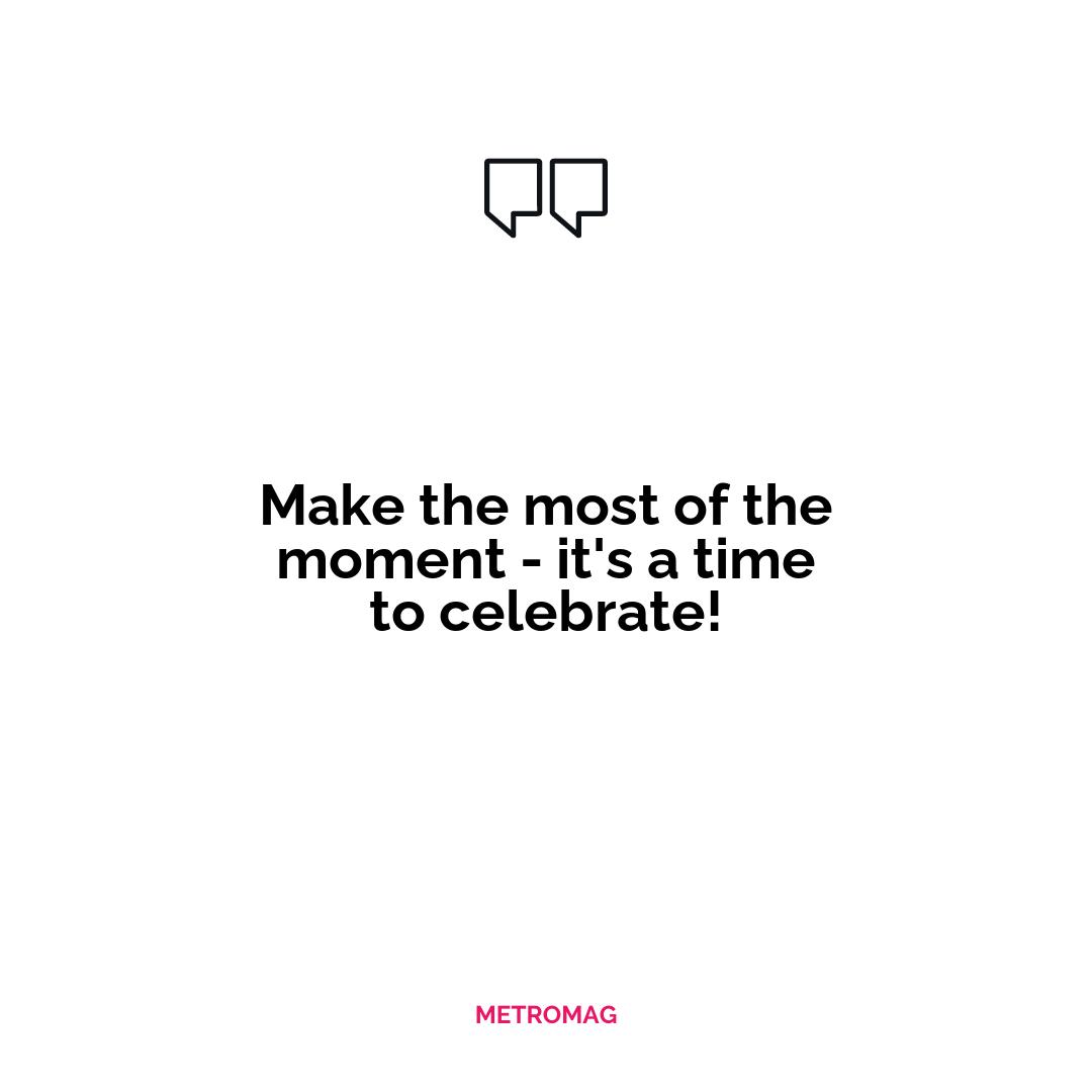 Make the most of the moment - it's a time to celebrate!