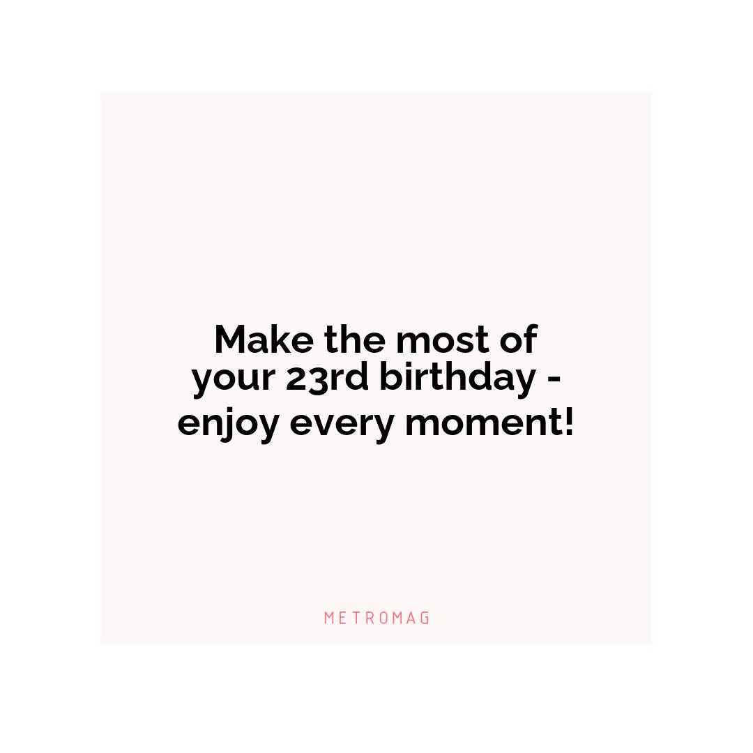 Make the most of your 23rd birthday - enjoy every moment!